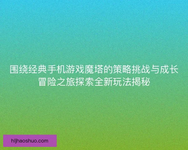 围绕经典手机游戏魔塔的策略挑战与成长冒险之旅探索全新玩法揭秘