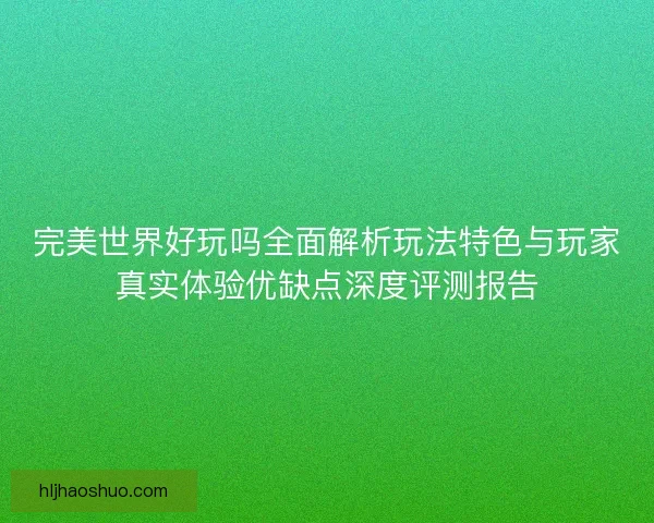 完美世界好玩吗全面解析玩法特色与玩家真实体验优缺点深度评测报告