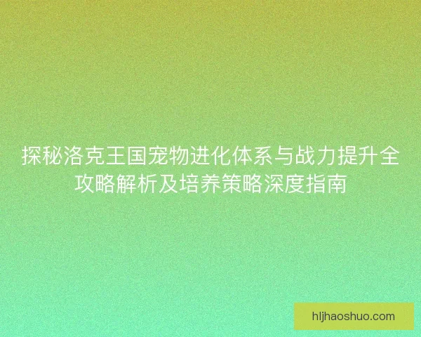 探秘洛克王国宠物进化体系与战力提升全攻略解析及培养策略深度指南