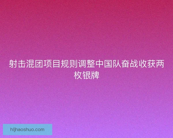 射击混团项目规则调整中国队奋战收获两枚银牌