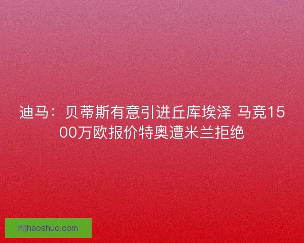 迪马：贝蒂斯有意引进丘库埃泽 马竞1500万欧报价特奥遭米兰拒绝